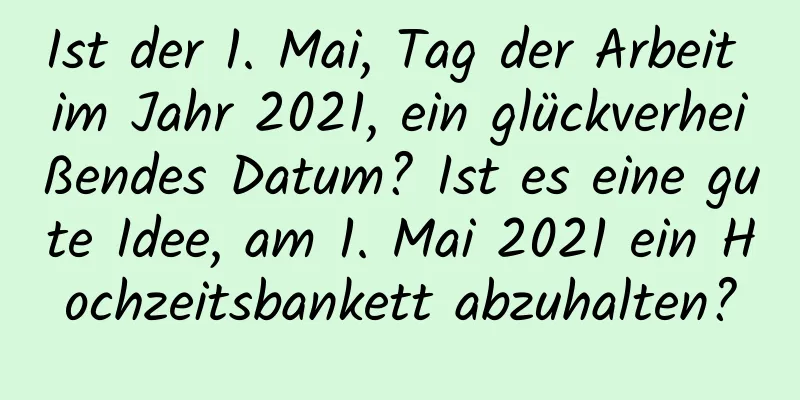 Ist der 1. Mai, Tag der Arbeit im Jahr 2021, ein glückverheißendes Datum? Ist es eine gute Idee, am 1. Mai 2021 ein Hochzeitsbankett abzuhalten?