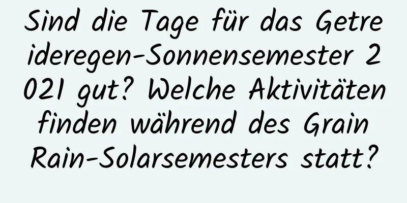 Sind die Tage für das Getreideregen-Sonnensemester 2021 gut? Welche Aktivitäten finden während des Grain Rain-Solarsemesters statt?