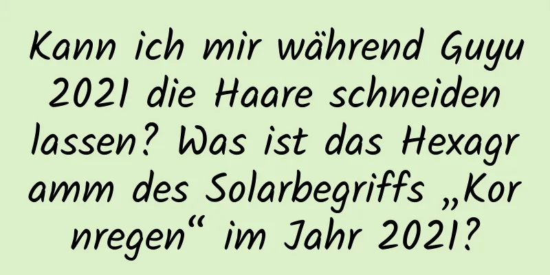 Kann ich mir während Guyu 2021 die Haare schneiden lassen? Was ist das Hexagramm des Solarbegriffs „Kornregen“ im Jahr 2021?