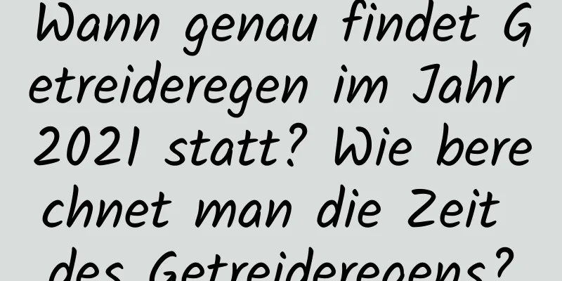 Wann genau findet Getreideregen im Jahr 2021 statt? Wie berechnet man die Zeit des Getreideregens?