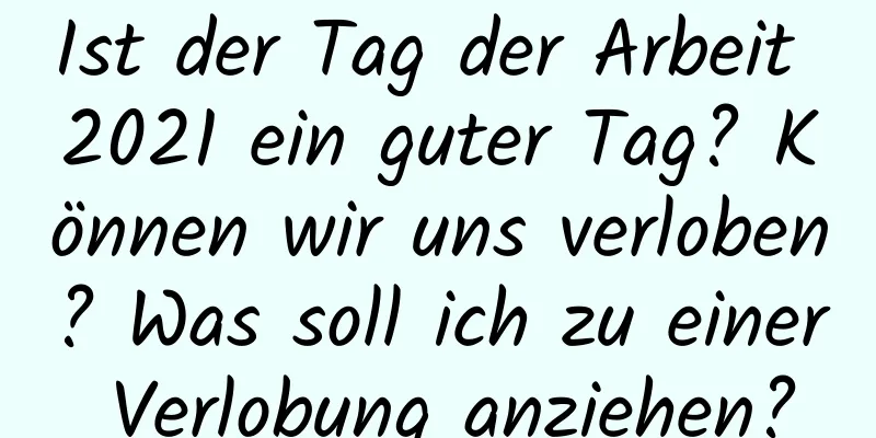 Ist der Tag der Arbeit 2021 ein guter Tag? Können wir uns verloben? Was soll ich zu einer Verlobung anziehen?