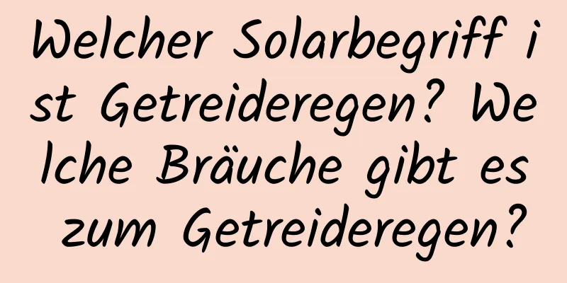 Welcher Solarbegriff ist Getreideregen? Welche Bräuche gibt es zum Getreideregen?