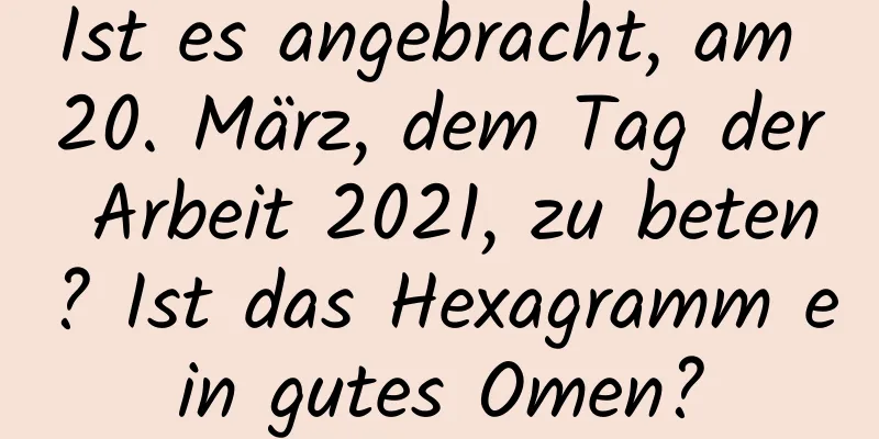 Ist es angebracht, am 20. März, dem Tag der Arbeit 2021, zu beten? Ist das Hexagramm ein gutes Omen?