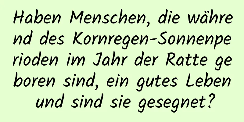 Haben Menschen, die während des Kornregen-Sonnenperioden im Jahr der Ratte geboren sind, ein gutes Leben und sind sie gesegnet?