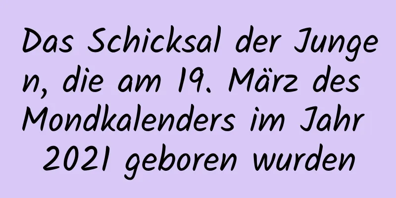 Das Schicksal der Jungen, die am 19. März des Mondkalenders im Jahr 2021 geboren wurden