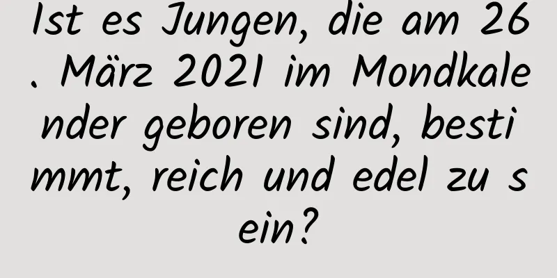 Ist es Jungen, die am 26. März 2021 im Mondkalender geboren sind, bestimmt, reich und edel zu sein?