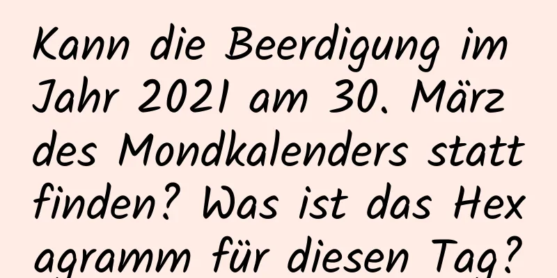 Kann die Beerdigung im Jahr 2021 am 30. März des Mondkalenders stattfinden? Was ist das Hexagramm für diesen Tag?