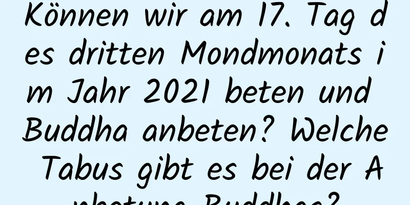 Können wir am 17. Tag des dritten Mondmonats im Jahr 2021 beten und Buddha anbeten? Welche Tabus gibt es bei der Anbetung Buddhas?