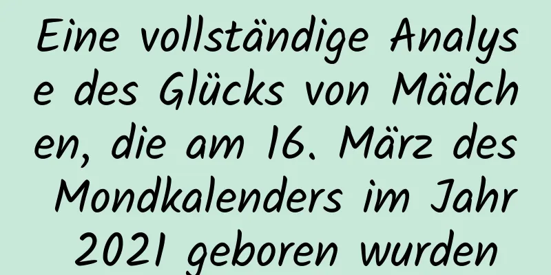 Eine vollständige Analyse des Glücks von Mädchen, die am 16. März des Mondkalenders im Jahr 2021 geboren wurden