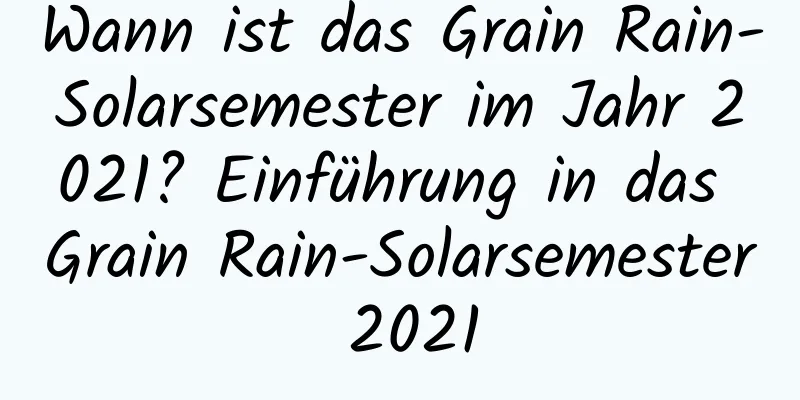 Wann ist das Grain Rain-Solarsemester im Jahr 2021? Einführung in das Grain Rain-Solarsemester 2021