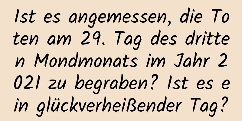 Ist es angemessen, die Toten am 29. Tag des dritten Mondmonats im Jahr 2021 zu begraben? Ist es ein glückverheißender Tag?