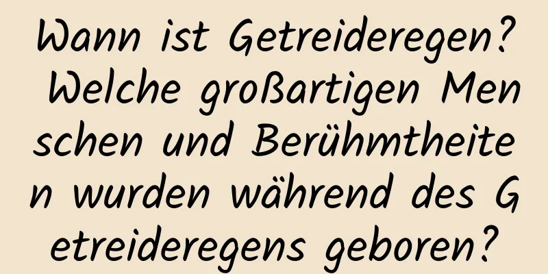 Wann ist Getreideregen? Welche großartigen Menschen und Berühmtheiten wurden während des Getreideregens geboren?