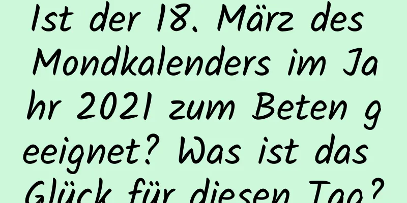 Ist der 18. März des Mondkalenders im Jahr 2021 zum Beten geeignet? Was ist das Glück für diesen Tag?