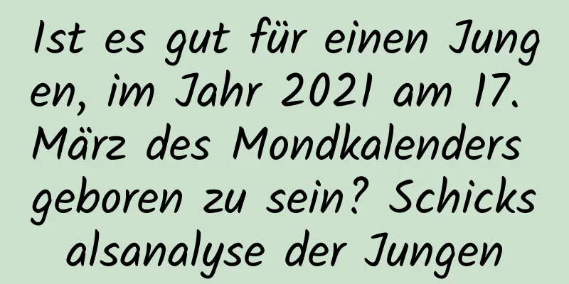 Ist es gut für einen Jungen, im Jahr 2021 am 17. März des Mondkalenders geboren zu sein? Schicksalsanalyse der Jungen