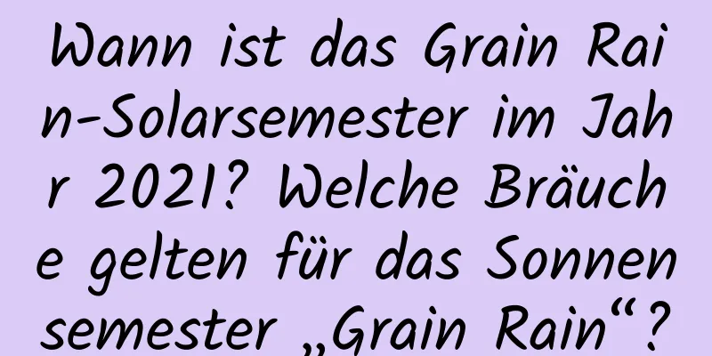 Wann ist das Grain Rain-Solarsemester im Jahr 2021? Welche Bräuche gelten für das Sonnensemester „Grain Rain“?