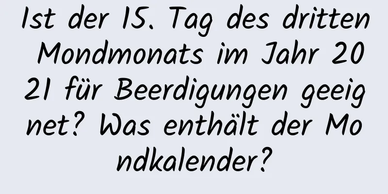 Ist der 15. Tag des dritten Mondmonats im Jahr 2021 für Beerdigungen geeignet? Was enthält der Mondkalender?