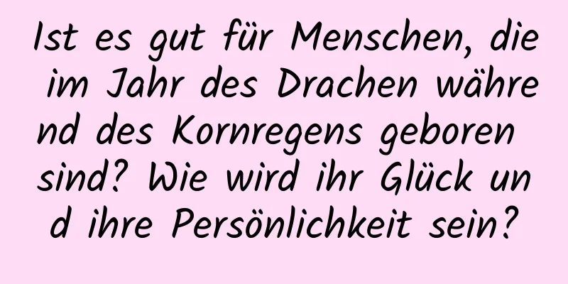 Ist es gut für Menschen, die im Jahr des Drachen während des Kornregens geboren sind? Wie wird ihr Glück und ihre Persönlichkeit sein?