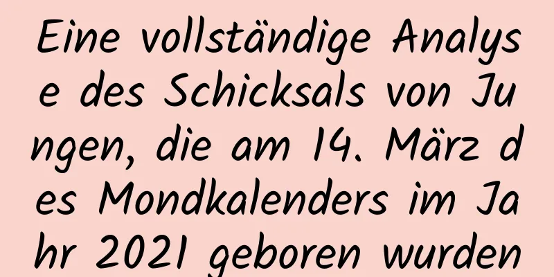 Eine vollständige Analyse des Schicksals von Jungen, die am 14. März des Mondkalenders im Jahr 2021 geboren wurden