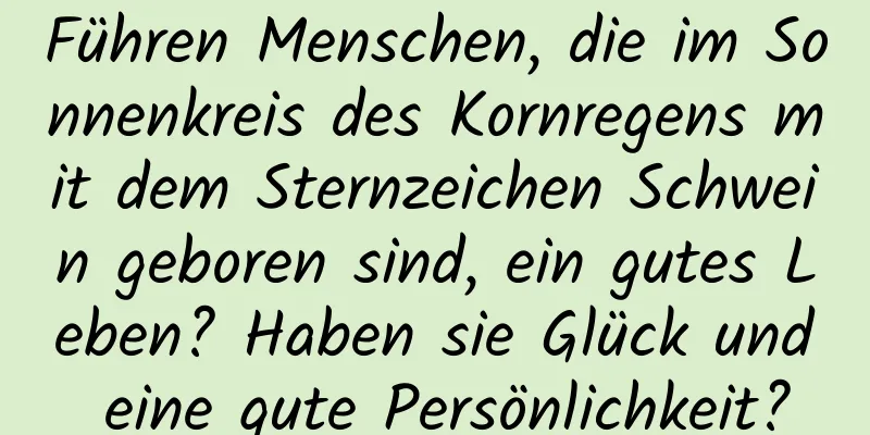 Führen Menschen, die im Sonnenkreis des Kornregens mit dem Sternzeichen Schwein geboren sind, ein gutes Leben? Haben sie Glück und eine gute Persönlichkeit?