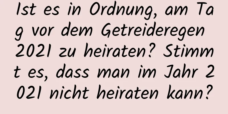 Ist es in Ordnung, am Tag vor dem Getreideregen 2021 zu heiraten? Stimmt es, dass man im Jahr 2021 nicht heiraten kann?