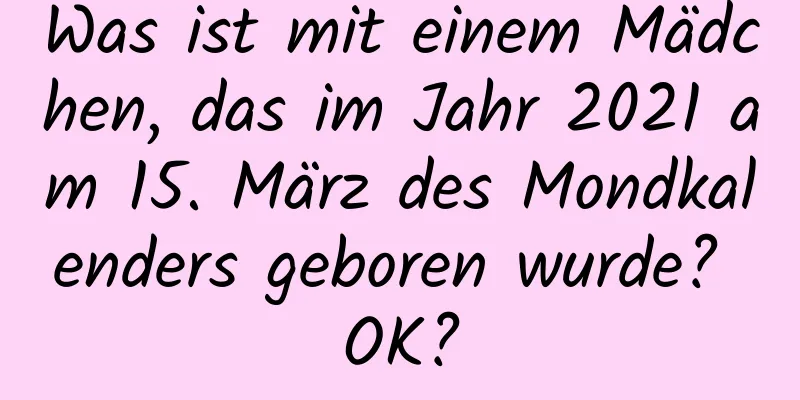 Was ist mit einem Mädchen, das im Jahr 2021 am 15. März des Mondkalenders geboren wurde? OK?