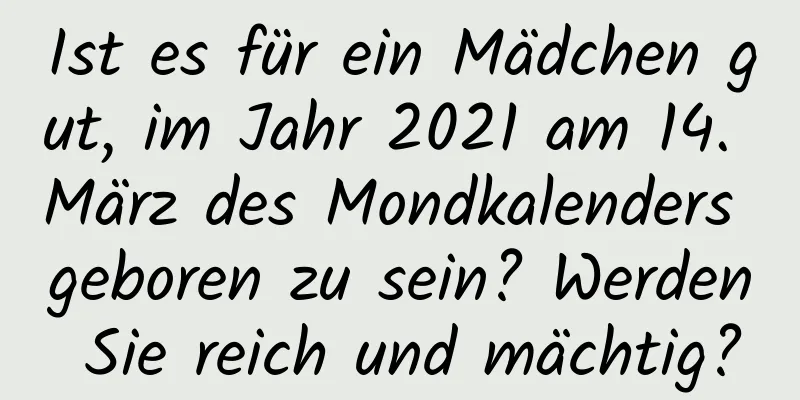 Ist es für ein Mädchen gut, im Jahr 2021 am 14. März des Mondkalenders geboren zu sein? Werden Sie reich und mächtig?