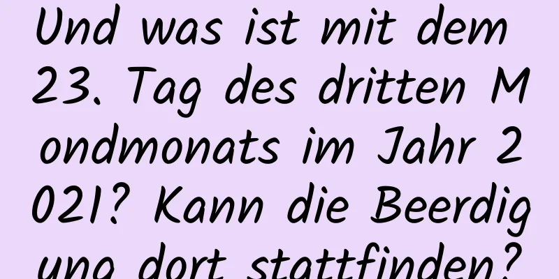 Und was ist mit dem 23. Tag des dritten Mondmonats im Jahr 2021? Kann die Beerdigung dort stattfinden?