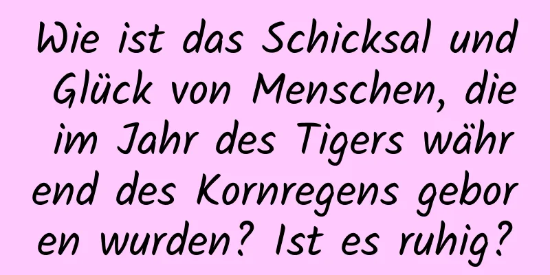 Wie ist das Schicksal und Glück von Menschen, die im Jahr des Tigers während des Kornregens geboren wurden? Ist es ruhig?