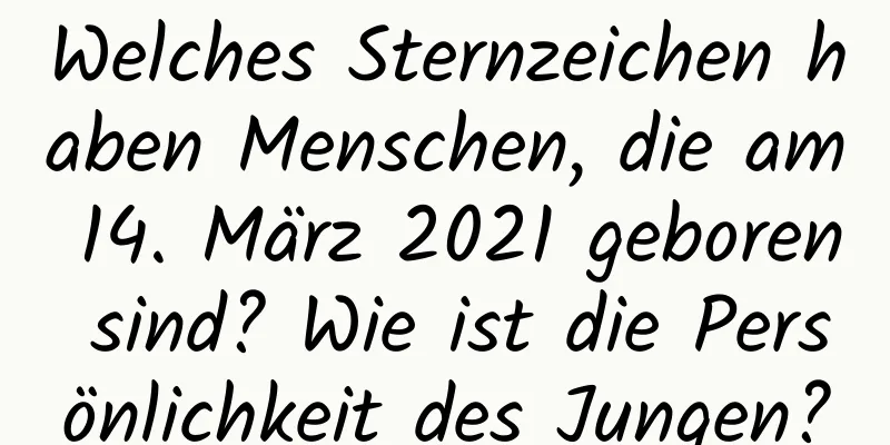 Welches Sternzeichen haben Menschen, die am 14. März 2021 geboren sind? Wie ist die Persönlichkeit des Jungen?