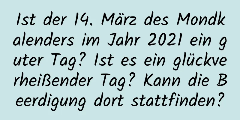 Ist der 14. März des Mondkalenders im Jahr 2021 ein guter Tag? Ist es ein glückverheißender Tag? Kann die Beerdigung dort stattfinden?