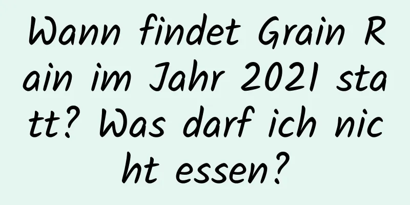 Wann findet Grain Rain im Jahr 2021 statt? Was darf ich nicht essen?