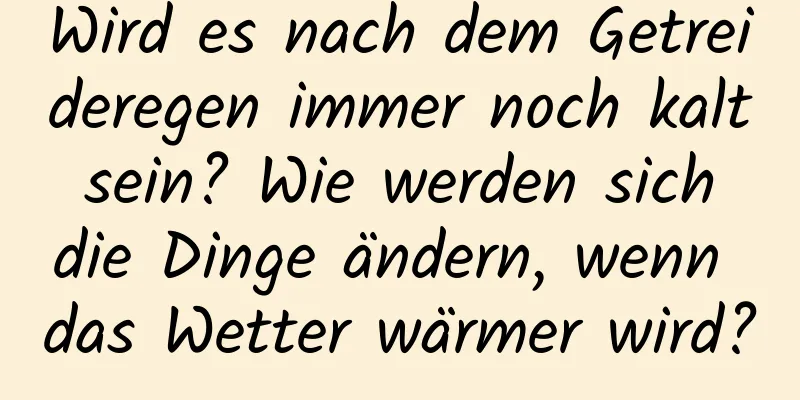 Wird es nach dem Getreideregen immer noch kalt sein? Wie werden sich die Dinge ändern, wenn das Wetter wärmer wird?