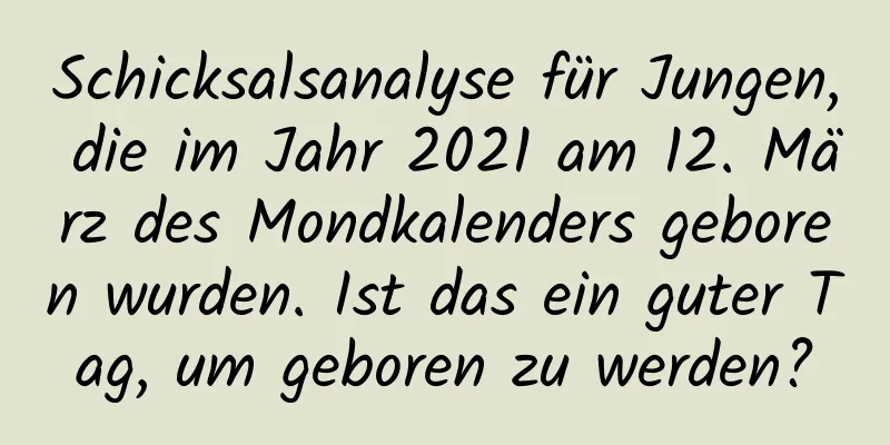 Schicksalsanalyse für Jungen, die im Jahr 2021 am 12. März des Mondkalenders geboren wurden. Ist das ein guter Tag, um geboren zu werden?