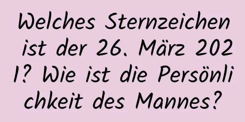 Welches Sternzeichen ist der 26. März 2021? Wie ist die Persönlichkeit des Mannes?