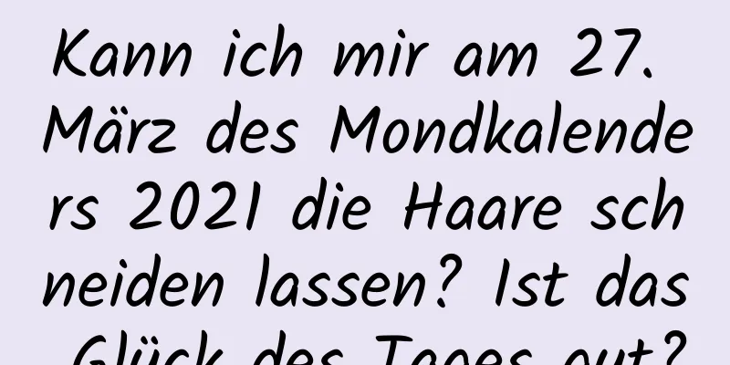 Kann ich mir am 27. März des Mondkalenders 2021 die Haare schneiden lassen? Ist das Glück des Tages gut?