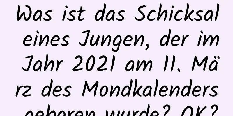 Was ist das Schicksal eines Jungen, der im Jahr 2021 am 11. März des Mondkalenders geboren wurde? OK?