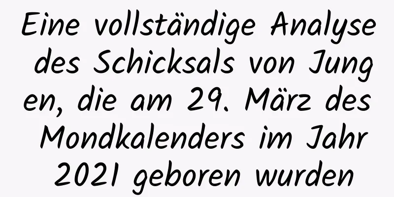 Eine vollständige Analyse des Schicksals von Jungen, die am 29. März des Mondkalenders im Jahr 2021 geboren wurden