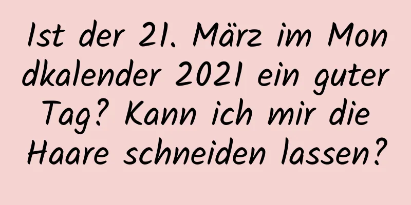 Ist der 21. März im Mondkalender 2021 ein guter Tag? Kann ich mir die Haare schneiden lassen?