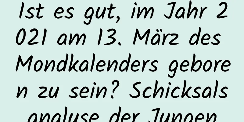 Ist es gut, im Jahr 2021 am 13. März des Mondkalenders geboren zu sein? Schicksalsanalyse der Jungen