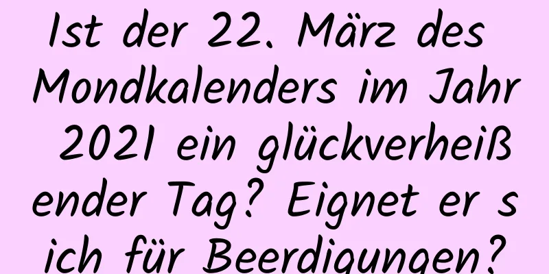 Ist der 22. März des Mondkalenders im Jahr 2021 ein glückverheißender Tag? Eignet er sich für Beerdigungen?