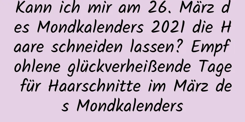 Kann ich mir am 26. März des Mondkalenders 2021 die Haare schneiden lassen? Empfohlene glückverheißende Tage für Haarschnitte im März des Mondkalenders