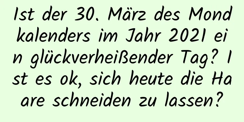 Ist der 30. März des Mondkalenders im Jahr 2021 ein glückverheißender Tag? Ist es ok, sich heute die Haare schneiden zu lassen?