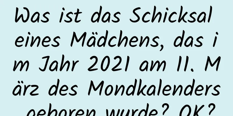 Was ist das Schicksal eines Mädchens, das im Jahr 2021 am 11. März des Mondkalenders geboren wurde? OK?