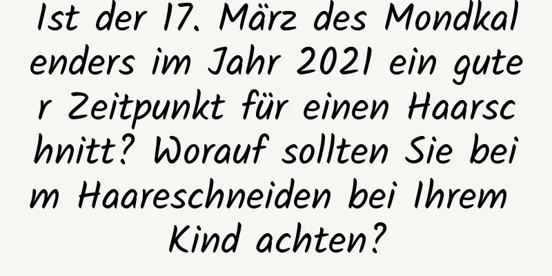 Ist der 17. März des Mondkalenders im Jahr 2021 ein guter Zeitpunkt für einen Haarschnitt? Worauf sollten Sie beim Haareschneiden bei Ihrem Kind achten?