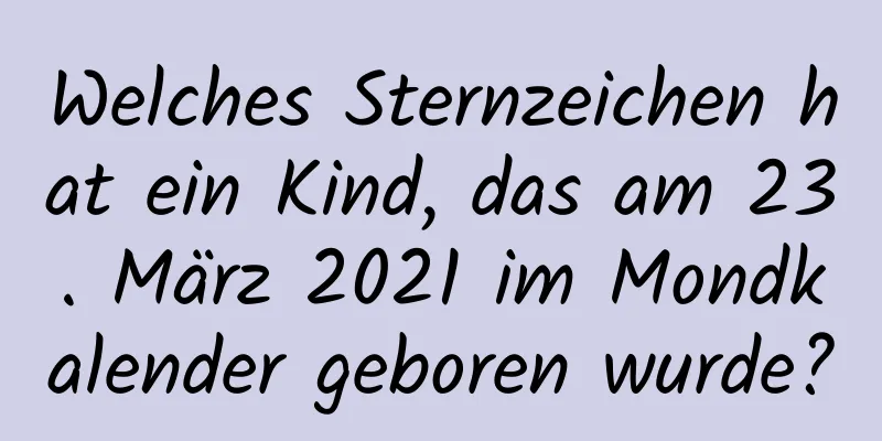 Welches Sternzeichen hat ein Kind, das am 23. März 2021 im Mondkalender geboren wurde?