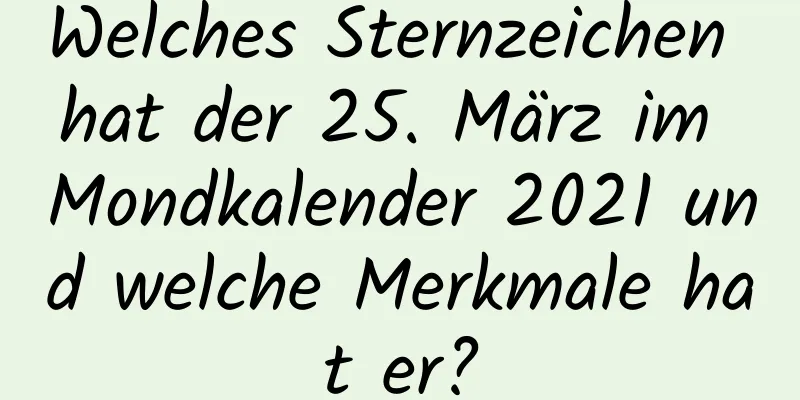 Welches Sternzeichen hat der 25. März im Mondkalender 2021 und welche Merkmale hat er?