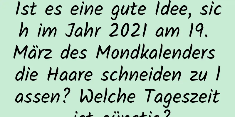 Ist es eine gute Idee, sich im Jahr 2021 am 19. März des Mondkalenders die Haare schneiden zu lassen? Welche Tageszeit ist günstig?