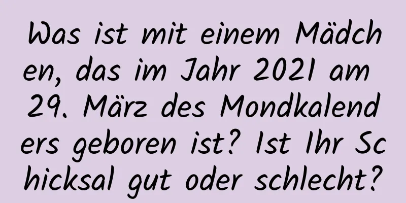 Was ist mit einem Mädchen, das im Jahr 2021 am 29. März des Mondkalenders geboren ist? Ist Ihr Schicksal gut oder schlecht?