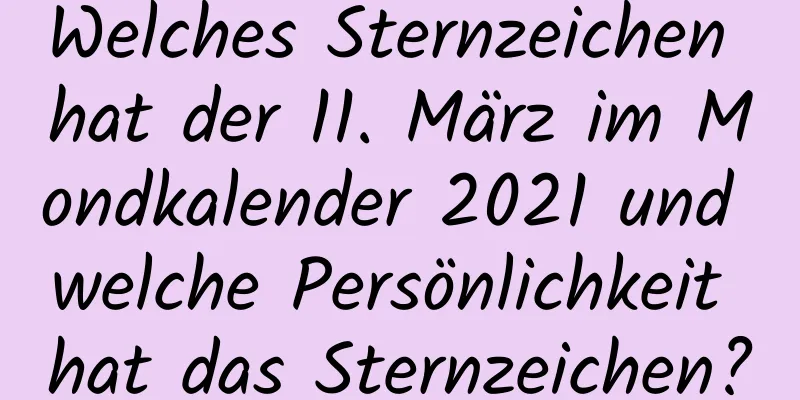 Welches Sternzeichen hat der 11. März im Mondkalender 2021 und welche Persönlichkeit hat das Sternzeichen?