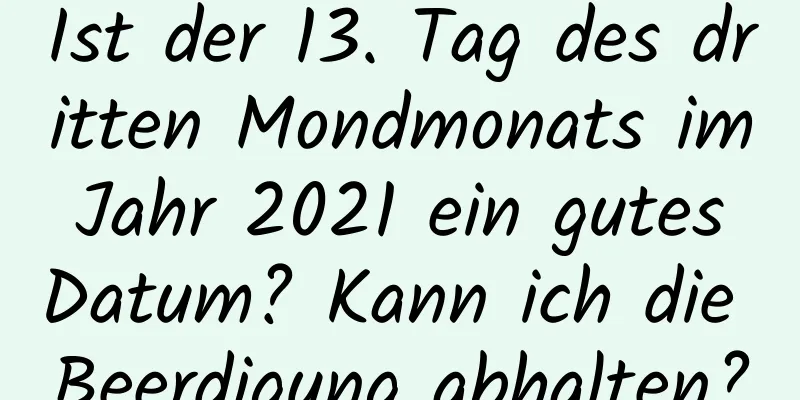 Ist der 13. Tag des dritten Mondmonats im Jahr 2021 ein gutes Datum? Kann ich die Beerdigung abhalten?